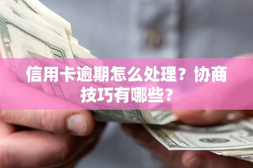 济南信用卡逾期怎么处理？协商技巧有哪些？