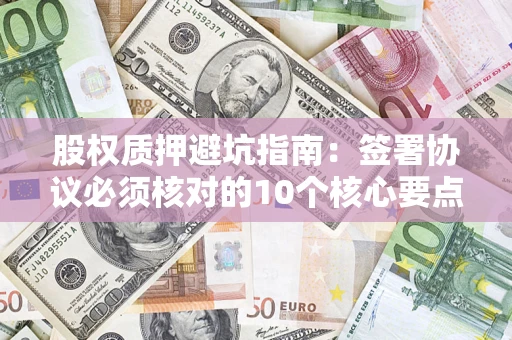 济南股权质押避坑指南：签署协议必须核对的10个核心要点