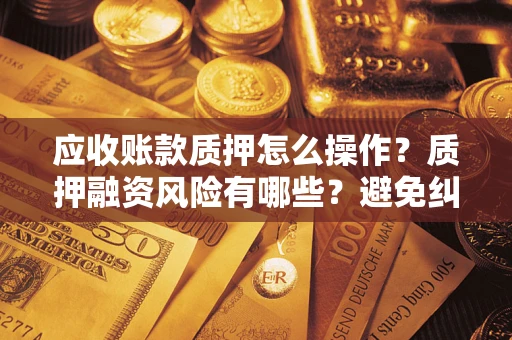 济南应收账款质押怎么操作？质押融资风险有哪些？避免纠纷高效融资技巧