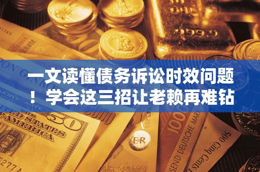 济南一文读懂债务诉讼时效问题！学会这三招让老赖再难钻空子