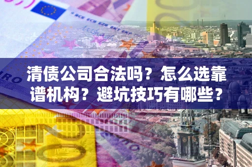 济南清债公司合法吗？怎么选靠谱机构？避坑技巧有哪些？