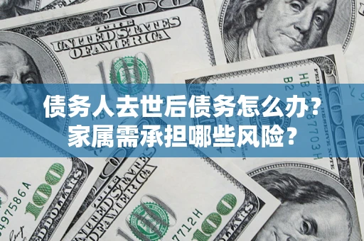 济南债务人去世后债务怎么办？家属需承担哪些风险？