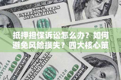 济南抵押担保诉讼怎么办？如何避免风险损失？四大核心策略全解读