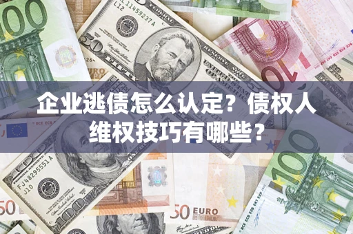 济南企业逃债怎么认定？债权人维权技巧有哪些？