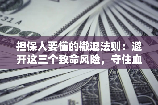 济南担保人要懂的撤退法则：避开这三个致命风险，守住血汗钱