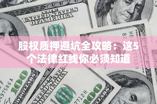 济南股权质押避坑全攻略：这5个法律红线你必须知道