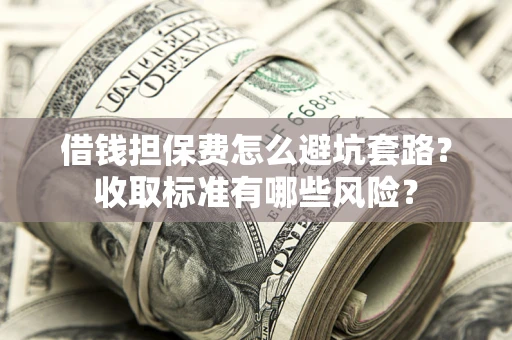 济南借钱担保费怎么避坑套路?收取标准有哪些风险? 济南借钱担保费怎么避坑套路?收取标准有哪些风险?