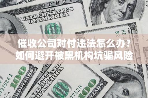 济南催收公司对付违法怎么办？如何避开被黑机构坑骗风险