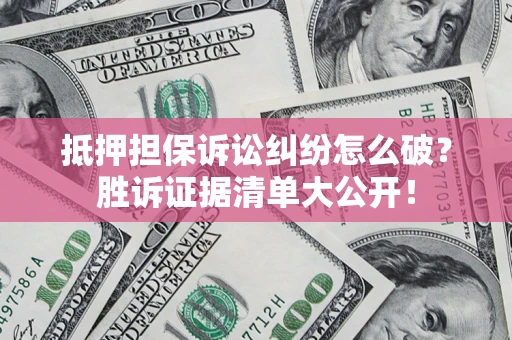 济南抵押担保诉讼纠纷怎么破？胜诉证据清单大公开！