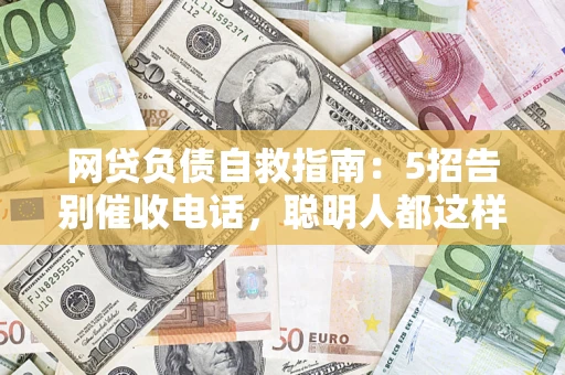 济南网贷负债自救指南：5招告别催收电话，聪明人都这样做