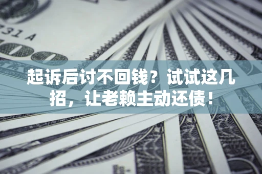 济南起诉后讨不回钱？试试这几招，让老赖主动还债！