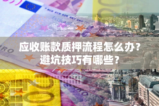 济南应收账款质押流程怎么办？避坑技巧有哪些？