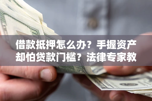 济南借款抵押怎么办？手握资产却怕贷款门槛？法律专家教你办抵押不踩坑