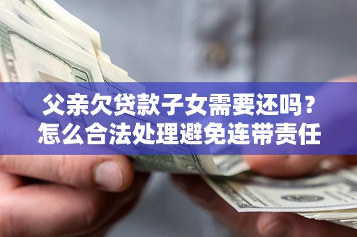 济南父亲欠贷款子女需要还吗？怎么合法处理避免连带责任？