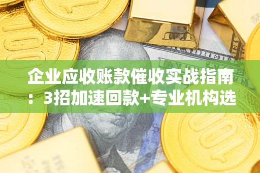 济南企业应收账款催收实战指南：3招加速回款+专业机构选择避坑