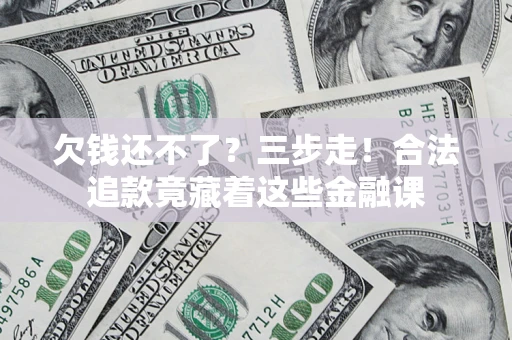 济南欠钱还不了？三步走！合法追款竟藏着这些金融课