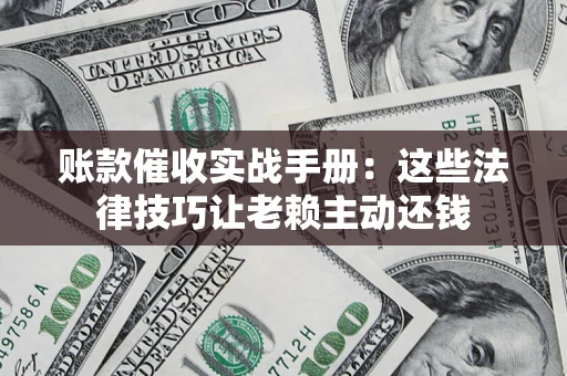 济南账款催收实战手册：这些法律技巧让老赖主动还钱