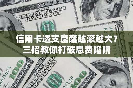 济南信用卡透支窟窿越滚越大？三招教你打破息费陷阱