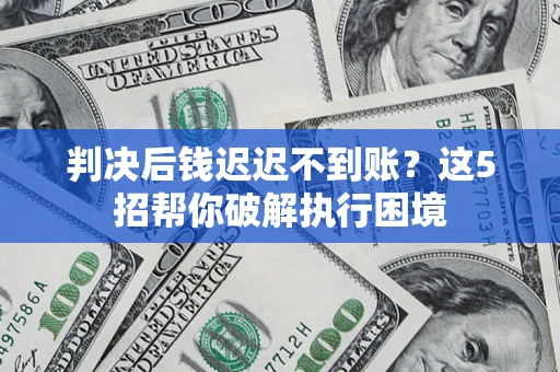 济南判决后钱迟迟不到账？这5招帮你破解执行困境