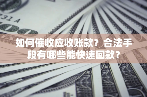 济南如何催收应收账款？合法手段有哪些能快速回款？