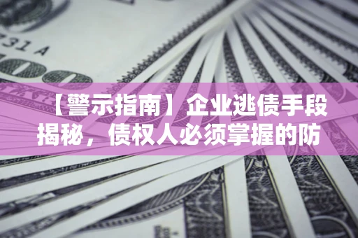 济南【警示指南】企业逃债手段揭秘，债权人必须掌握的防坑宝典