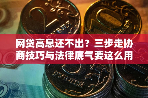 济南网贷高息还不出？三步走协商技巧与法律底气要这么用