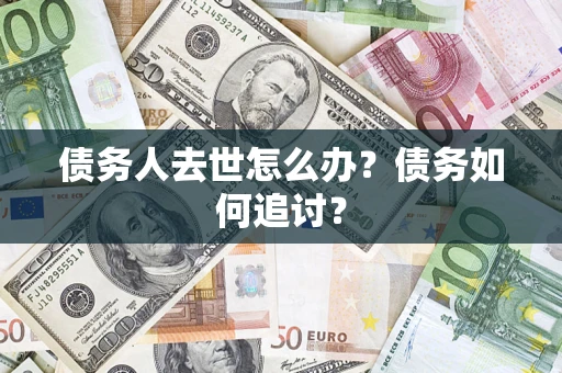 济南债务人去世怎么办？债务如何追讨？