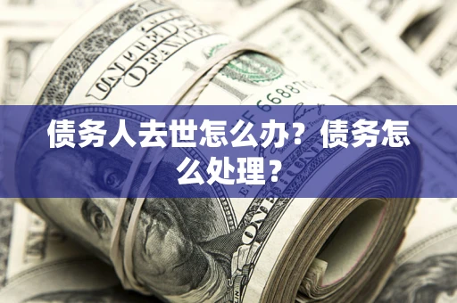 济南债务人去世怎么办？债务怎么处理？