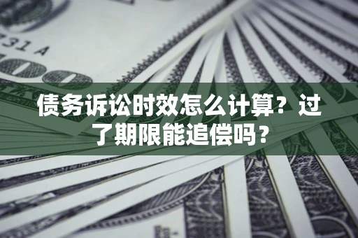 济南债务诉讼时效怎么计算？过了期限能追偿吗？