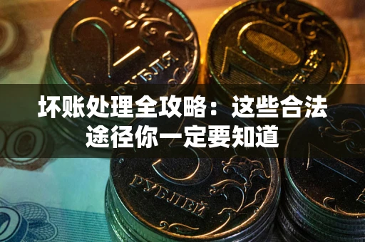 济南坏账处理全攻略：这些合法途径你一定要知道