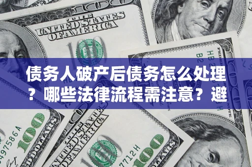 济南债务人破产后债务怎么处理？哪些法律流程需注意？避免踩坑指南