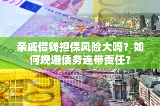 济南亲戚借钱担保风险大吗？如何规避债务连带责任？