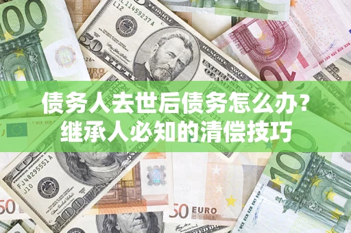 济南债务人去世后债务怎么办？继承人必知的清偿技巧
