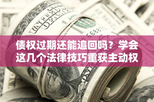 济南债权过期还能追回吗？学会这几个法律技巧重获主动权