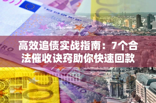 济南高效追债实战指南：7个合法催收诀窍助你快速回款