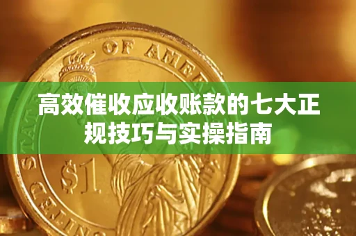 济南高效催收应收账款的七大正规技巧与实操指南