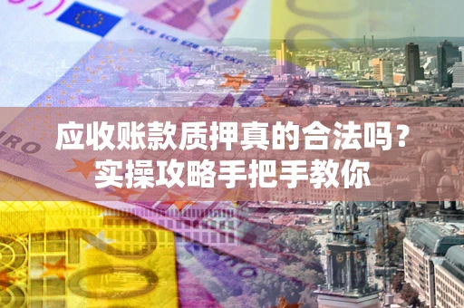 济南应收账款质押真的合法吗？实操攻略手把手教你