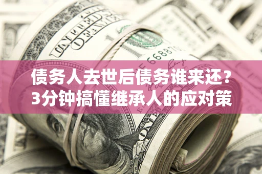 济南债务人去世后债务谁来还？3分钟搞懂继承人的应对策略