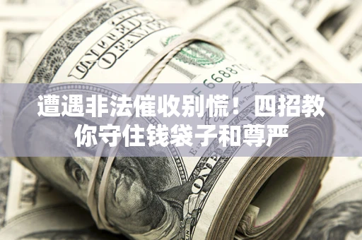 济南遭遇非法催收别慌！四招教你守住钱袋子和尊严