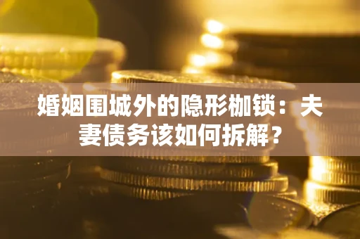 济南婚姻围城外的隐形枷锁：夫妻债务该如何拆解？