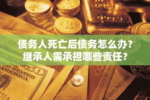 济南债务人死亡后债务怎么办？继承人需承担哪些责任？