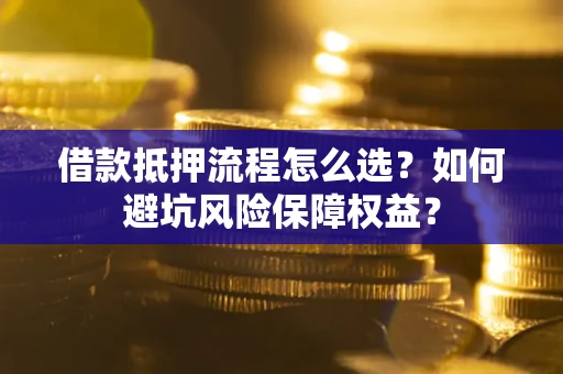 济南借款抵押流程怎么选？如何避坑风险保障权益？