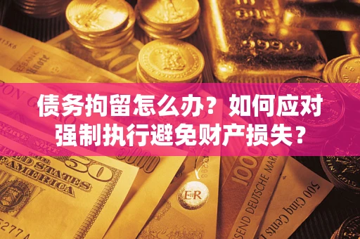 济南债务拘留怎么办？如何应对强制执行避免财产损失？