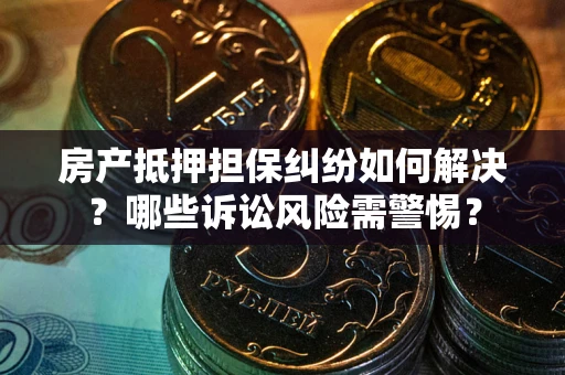 济南房产抵押担保纠纷如何解决？哪些诉讼风险需警惕？