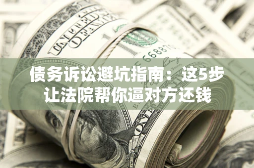 济南债务诉讼避坑指南：这5步让法院帮你逼对方还钱