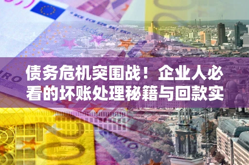 济南债务危机突围战！企业人必看的坏账处理秘籍与回款实战指南
