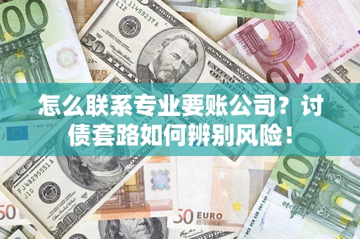 济南怎么联系专业要账公司？讨债套路如何辨别风险！