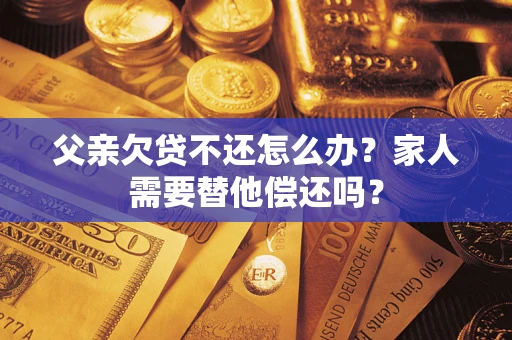 济南父亲欠贷不还怎么办？家人需要替他偿还吗？