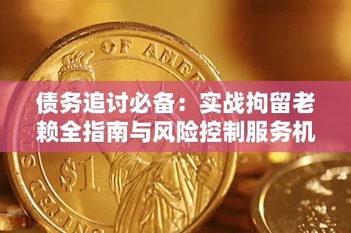 济南债务追讨必备：实战拘留老赖全指南与风险控制服务机构推荐