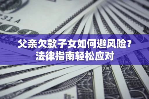 济南父亲欠款子女如何避风险？法律指南轻松应对